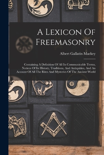 A Lexicon Of Freemasonry: Containing A Definition Of All Its Communicable Terms, Notices Of Its History, Traditions, And Antiquities, And An Account Of All The Rites And Myst