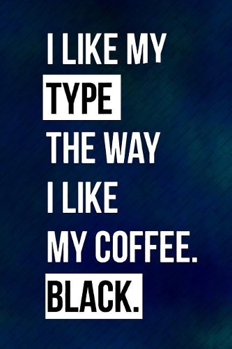 I Like My Type the Way I Like My Coffee Black