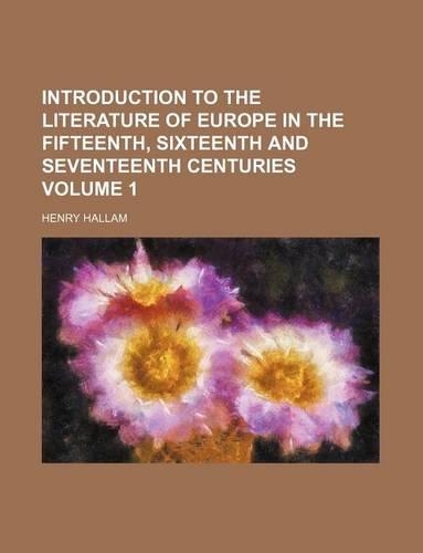 Introduction to the Literature of Europe in the Fifteenth, Sixteenth and Seventeenth Centuries Volume 1