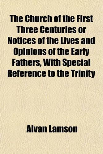 The Church of the First Three Centuries or Notices of the Lives and Opinions of the Early Fathers, with Special Reference to the Trinity