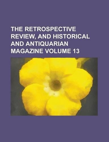 The Retrospective Review, and Historical and Antiquarian Magazine Volume 13