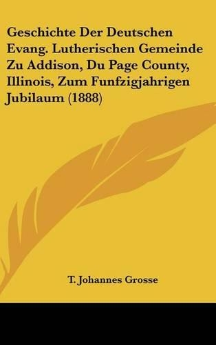 Geschichte Der Deutschen Evang. Lutherischen Gemeinde Zu Addison, Du Page County, Illinois, Zum Funfzigjahrigen Jubilaum (1888): (German)