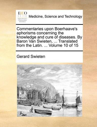 Commentaries upon Boerhaave's aphorisms concerning the knowledge and cure of diseases. By Baron Van Swieten, ... Translated from the Latin. ... Volume 10 of 15