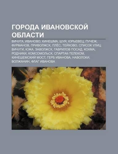 Goroda Ivanovskoi Oblasti: Vichuga, Ivanovo, Kineshma, Shuya, Yur Evets, Puchezh, Furmanov, Privolzhsk, Ple S, Tyei Kovo, Spisok Ulits Vichugi(Russian)