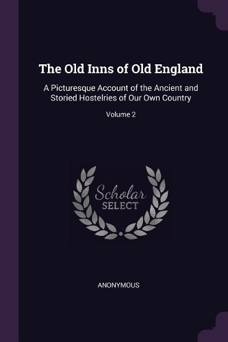 The Old Inns of Old England: A Picturesque Account of the Ancient and Storied Hostelries of Our Own Country; Volume 2