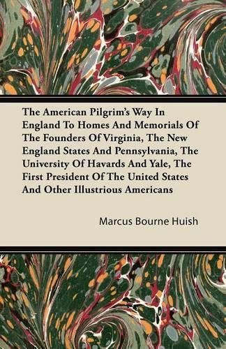 The American Pilgrim's Way In England To Homes And Memorials Of The Founders Of Virginia, The New England States And Pennsylvania, The University Of Havards And Yale, The First President Of The United States And Other Illustrious Americans