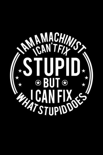 I am A Machinist I Can't Fix Stupid But I Can Fix What Stupid Does