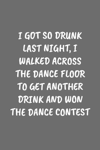 I Got So Drunk Last Night, I Walked Across the Dance Floor to Get Another Drink and Won the Dance Contest