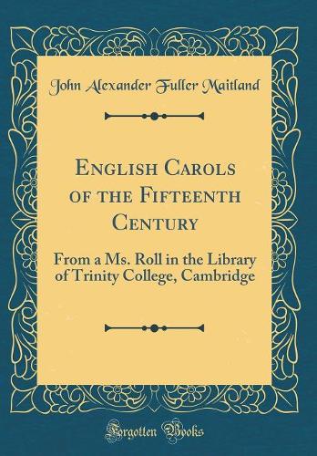 English Carols of the Fifteenth Century: From a Ms. Roll in the Library of Trinity College, Cambridge (Classic Reprint)