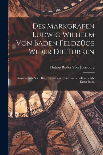 Des Markgrafen Ludwig Wilhelm Von Baden Feldzüge Wider Die Türken