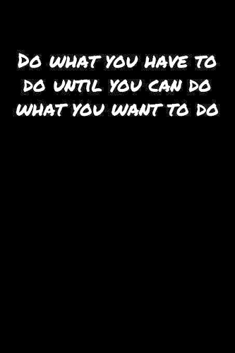 Do What You Have To Do Until You Can Do What You Want To Do: A soft cover blank lined journal to jot down ideas, memories, goals, and anything else that comes to mind.