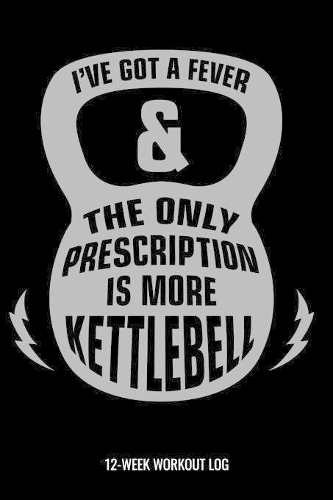 I've Got A Fever & The Only Prescription Is More Kettlebell 12-Week Workout Log