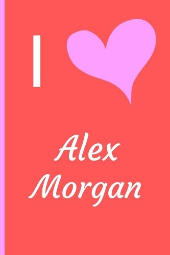 I Love Alex Morgan: Fan Novelty Notebook / Journal / Diary 120 Lined Pages (6 x 9) Medium Portable Size