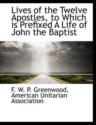Lives of the Twelve Apostles, to Which Is Prefixed a Life of John the Baptist