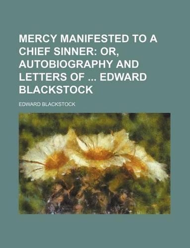Mercy Manifested to a Chief Sinner; Or, Autobiography and Letters of Edward Blackstock