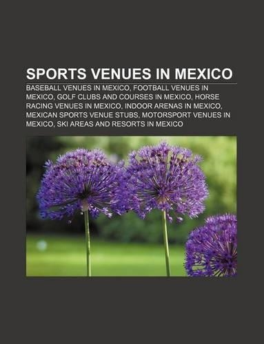 Sports Venues in Mexico: Baseball Venues in Mexico, Football Venues in Mexico, Golf Clubs and Courses in Mexico, Horse Racing Venues in Mexico(English)