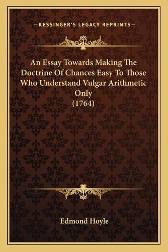 An Essay Towards Making The Doctrine Of Chances Easy To Those Who Understand Vulgar Arithmetic Only (1764): (English)