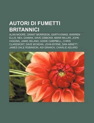 Autori Di Fumetti Britannici: Alan Moore, Grant Morrison, Garth Ennis, Warren Ellis, Neil Gaiman, Dave Gibbons, Mark Millar, John Higgins(Italian)
