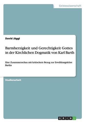 Barmherzigkeit und Gerechtigkeit Gottes in der Kirchlichen Dogmatik von Karl Barth: Eine Zusammenschau mit kritischem Bezug zur Erwählungslehre Barths(German)