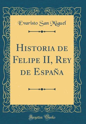 Historia de Felipe II, Rey de España (Classic Reprint)