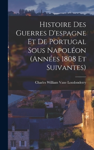 Histoire Des Guerres D'espagne Et De Portugal Sous Napoléon (Années 1808 Et Suivantes)