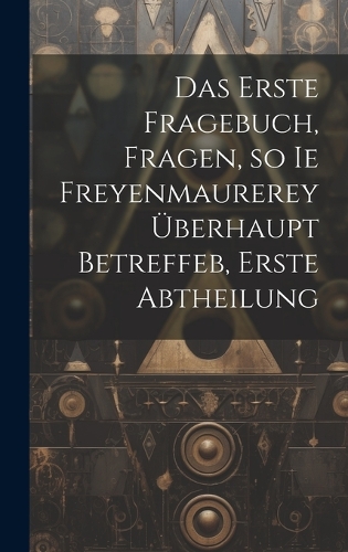 Das erste Fragebuch, Fragen, so ie Freyenmaurerey überhaupt betreffeb, Erste Abtheilung