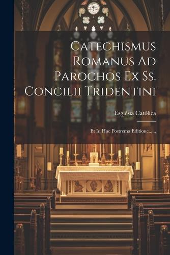 Catechismus Romanus Ad Parochos Ex Ss. Concilii Tridentini: Et In Hac Postrema Editione......