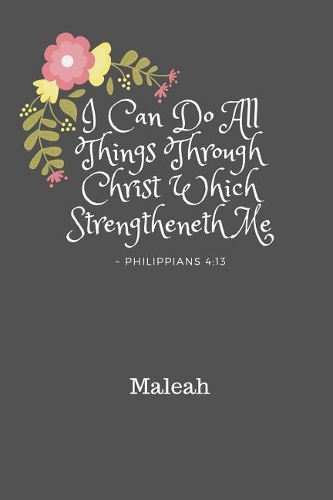 I Can Do All Things Through Christ Maleah: Personalized KJV Philippians 4:13 Bible Verse Quote 6 x 9 Blank Lined Writing Notebook Journal, 110 Pages