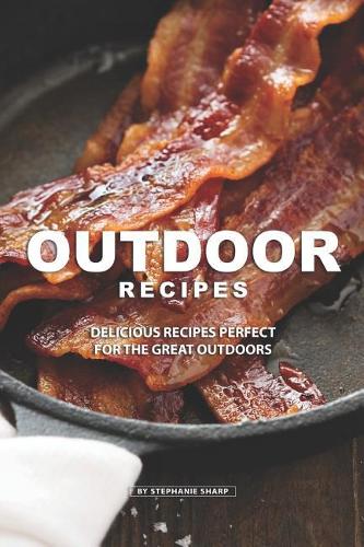 Outdoor Recipes: Delicious Recipes Perfect for the Great Outdoors