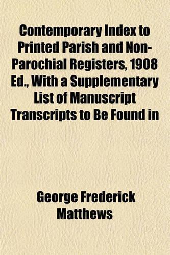 Contemporary Index to Printed Parish and Non-Parochial Registers, 1908 Ed., with a Supplementary List of Manuscript Transcripts to Be Found in: (English)