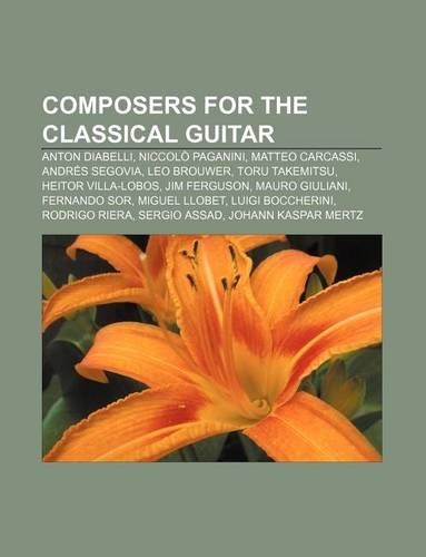 Composers for the Classical Guitar: Anton Diabelli, Niccolo Paganini, Matteo Carcassi, Andres Segovia, Leo Brouwer, Toru Takemitsu(English)