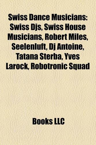 Swiss Dance Musicians: Swiss Djs, Swiss House Musicians, Robert Miles, Seelenluft, DJ Antoine, Tatana Sterba, Yves Larock, Robotronic Squad(English)