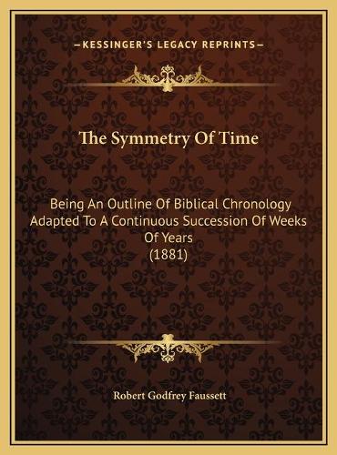 The Symmetry Of Time: Being An Outline Of Biblical Chronology Adapted To A Continuous Succession Of Weeks Of Years (1881)