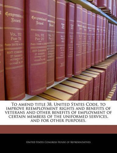 To Amend Title 38, United States Code, to Improve Reemployment Rights and Benefits of Veterans and Other Benefits of Employment of Certain Members of the Uniformed Services, and for Other Purposes.
