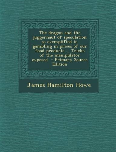 The Dragon and the Juggernaut of Speculation as Exemplified in Gambling in Prices of Our Food Products ... Tricks of the Manipulator Exposed