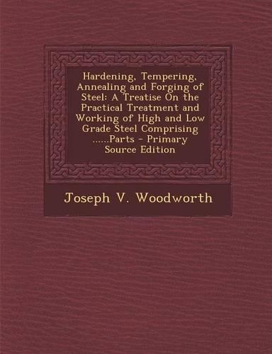 Hardening, Tempering, Annealing and Forging of Steel: A Treatise on the Practical Treatment and Working of High and Low Grade Steel Comprising ......Parts(English)