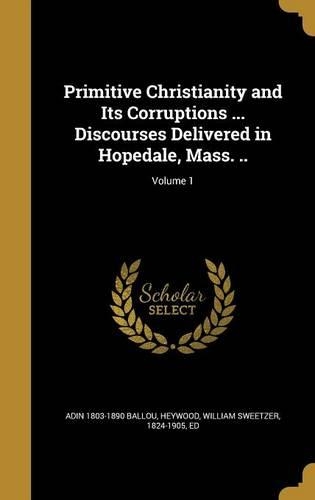 Primitive Christianity and Its Corruptions ... Discourses Delivered in Hopedale, Mass. ..; Volume 1