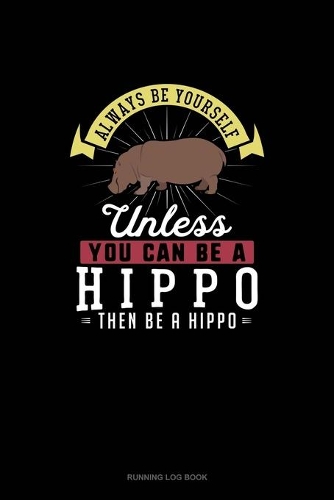 Always Be Yourself Unless You Can Be A Hippo Then Be A Hippo: Running Log Book(129 Running Log Book)