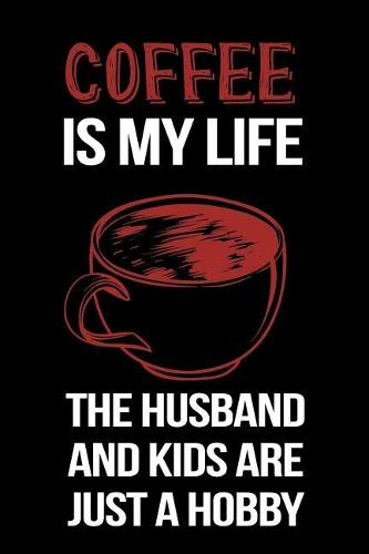 Coffee Is My Life The Husband And Kids Are Just A Hobby