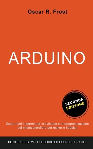 Arduino: Scopri Tutti i Segreti per lo Sviluppo e la Programmazione del Microcontrollore per Maker e Hobbisti. Contiene Esempi di Codice ed Esercizi Pratici.