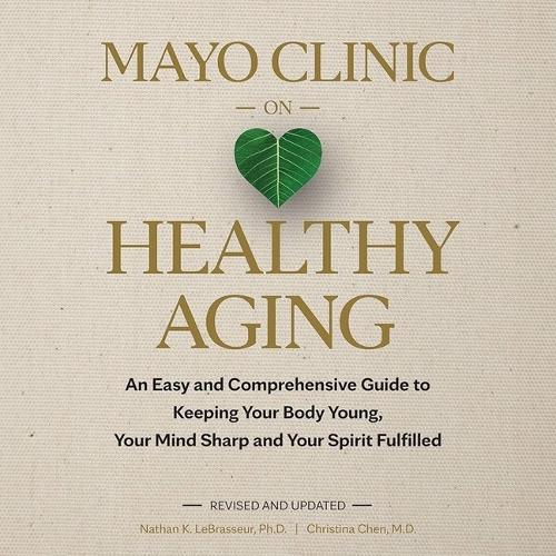 Mayo Clinic on Healthy Aging: An Easy and Comprehensive Guide to Keeping Your Body Young, Your Mind Sharp and Your Spirit Fulfilled (2nd Edition)