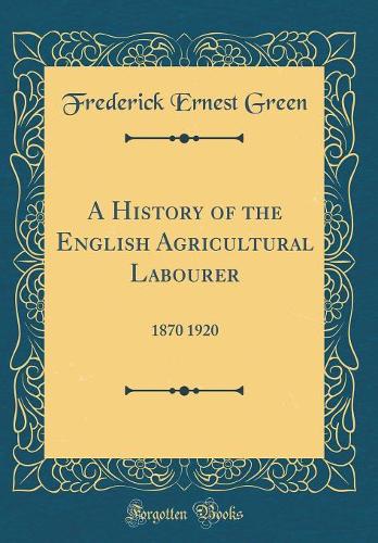 A History of the English Agricultural Labourer: 1870 1920 (Classic Reprint)