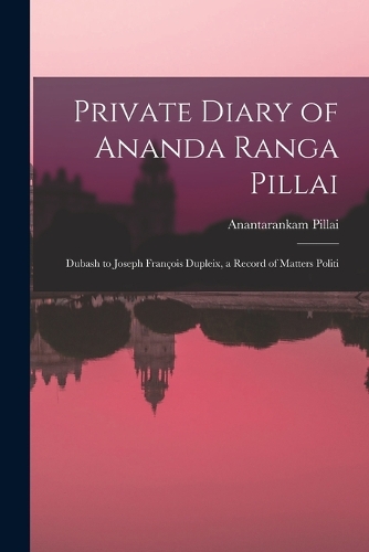 Private Diary of Ananda Ranga Pillai: Dubash to Joseph François Dupleix, a Record of Matters Politi