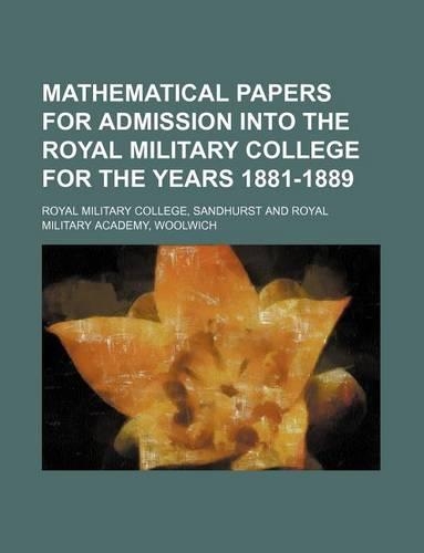 Mathematical Papers for Admission Into the Royal Military College for the Years 1881-1889