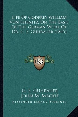Life Of Godfrey William Von Leibnitz, On The Basis Of The German Work Of Dr. G. E. Guhrauer (1845)