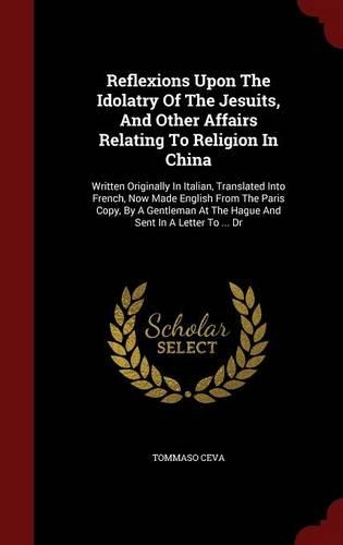 Reflexions Upon the Idolatry of the Jesuits, and Other Affairs Relating to Religion in China: Written Originally in Italian, Translated Into French, Now Made English from the Paris Copy, by a Gentleman at the Hague and Sent in a Letter to ...