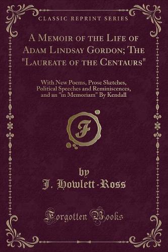 A Memoir of the Life of Adam Lindsay Gordon; The Laureate of the Centaurs: With New Poems, Prose Sketches, Political Speeches and Reminiscences, and an in Memoriam by Kendall (Classic Reprint)(English)