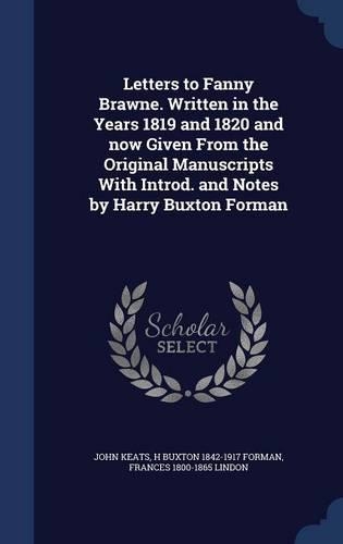 Letters to Fanny Brawne. Written in the Years 1819 and 1820 and Now Given from the Original Manuscripts with Introd. and Notes by Harry Buxton Forman