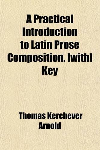 A Practical Introduction to Latin Prose Composition. [With] Key