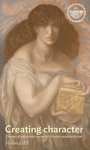 Creating Character: Theories of Nature and Nurture in Victorian Sensation Fiction(Interventions: Rethinking the Nineteenth Century)